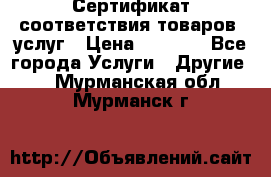 Сертификат соответствия товаров, услуг › Цена ­ 4 000 - Все города Услуги » Другие   . Мурманская обл.,Мурманск г.